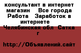 консультант в интернет магазин  - Все города Работа » Заработок в интернете   . Челябинская обл.,Сатка г.